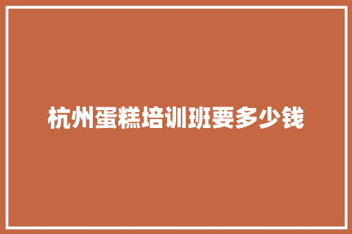 杭州蛋糕培训班要多少钱