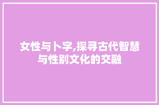 女性与卜字,探寻古代智慧与性别文化的交融