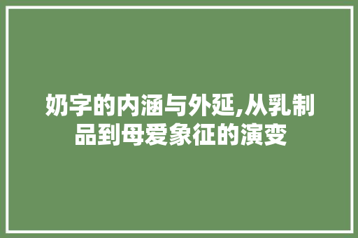 奶字的内涵与外延,从乳制品到母爱象征的演变