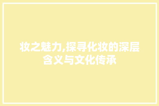 妆之魅力,探寻化妆的深层含义与文化传承