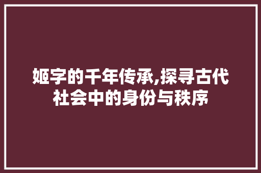姬字的千年传承,探寻古代社会中的身份与秩序