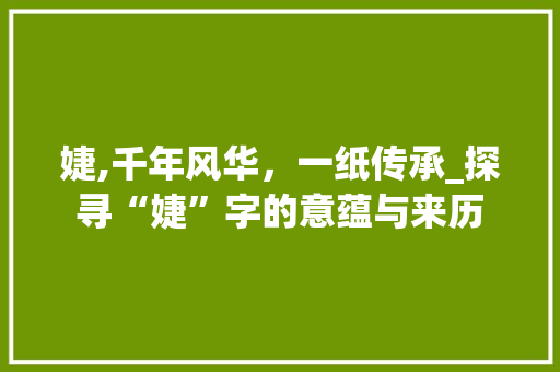 婕,千年风华，一纸传承_探寻“婕”字的意蕴与来历