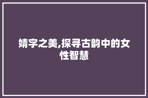 婧字之美,探寻古韵中的女性智慧