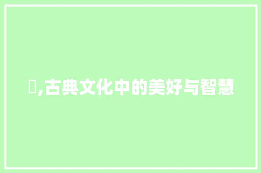 嫺,古典文化中的美好与智慧