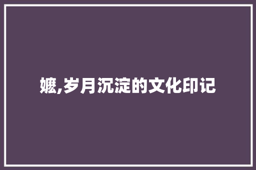 嬷,岁月沉淀的文化印记