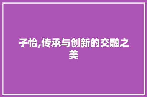子怡,传承与创新的交融之美