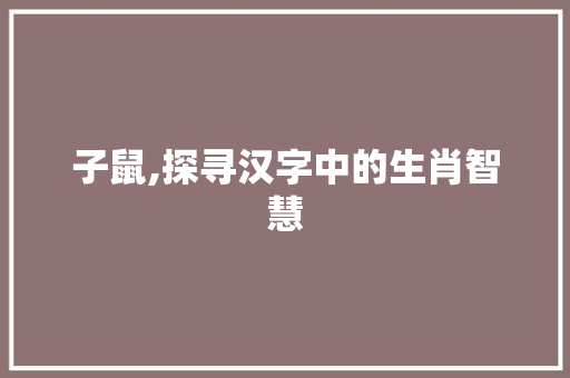 子鼠,探寻汉字中的生肖智慧