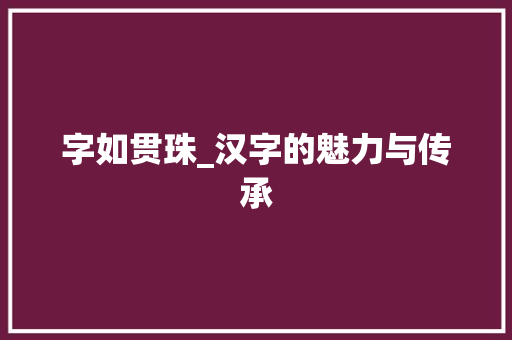字如贯珠_汉字的魅力与传承