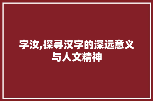 字汝,探寻汉字的深远意义与人文精神