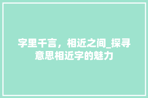 字里千言，相近之间_探寻意思相近字的魅力