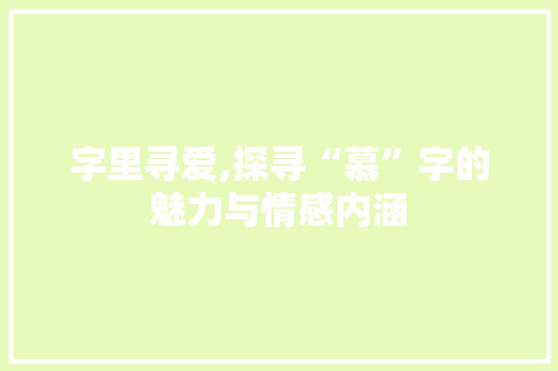 字里寻爱,探寻“慕”字的魅力与情感内涵