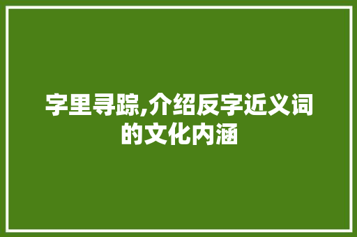 字里寻踪,介绍反字近义词的文化内涵