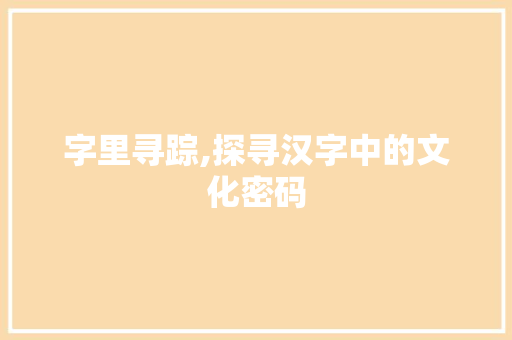 字里寻踪,探寻汉字中的文化密码