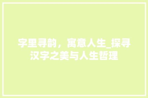 字里寻韵，寓意人生_探寻汉字之美与人生哲理
