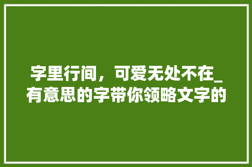 字里行间，可爱无处不在_有意思的字带你领略文字的魅力