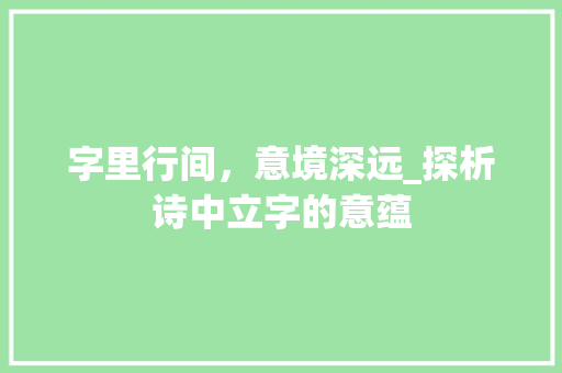 字里行间，意境深远_探析诗中立字的意蕴