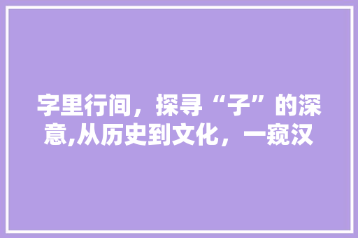 字里行间，探寻“子”的深意,从历史到文化，一窥汉字之美