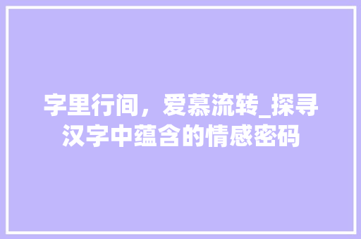 字里行间，爱慕流转_探寻汉字中蕴含的情感密码