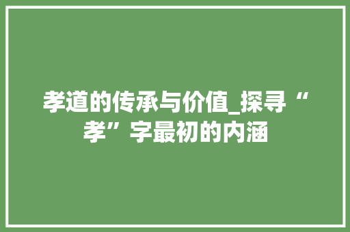 孝道的传承与价值_探寻“孝”字最初的内涵