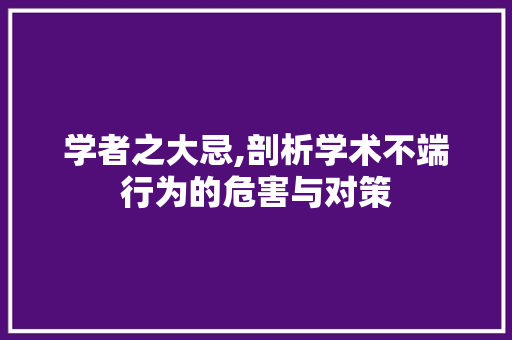 学者之大忌,剖析学术不端行为的危害与对策