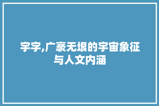宇字,广袤无垠的宇宙象征与人文内涵