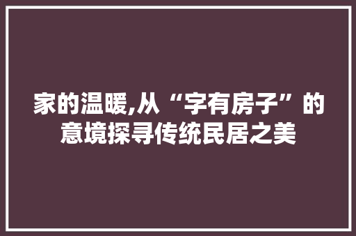家的温暖,从“字有房子”的意境探寻传统民居之美