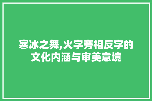 寒冰之舞,火字旁相反字的文化内涵与审美意境
