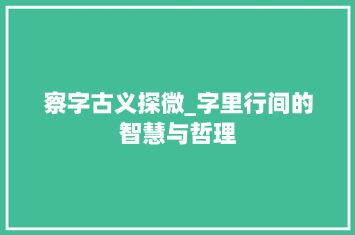 察字古义探微_字里行间的智慧与哲理
