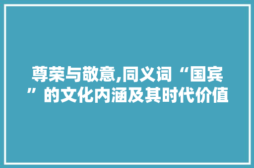 尊荣与敬意,同义词“国宾”的文化内涵及其时代价值