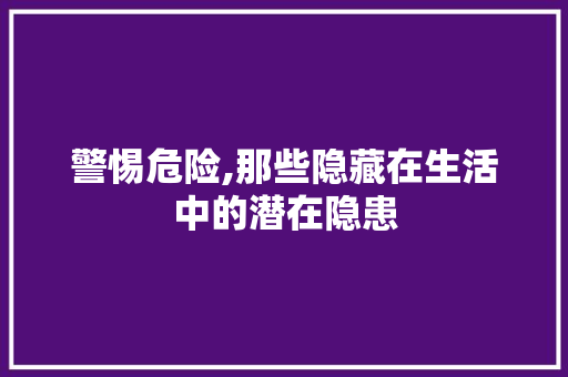 警惕危险,那些隐藏在生活中的潜在隐患