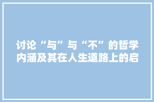 讨论“与”与“不”的哲学内涵及其在人生道路上的启示
