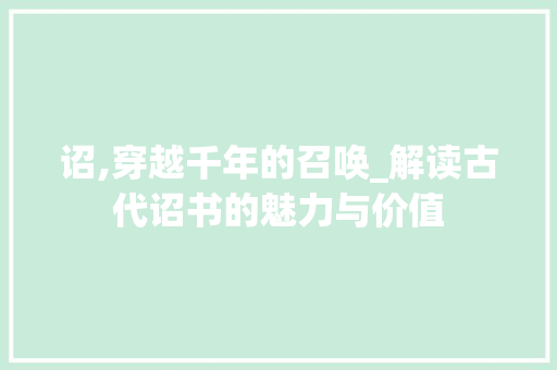 诏,穿越千年的召唤_解读古代诏书的魅力与价值