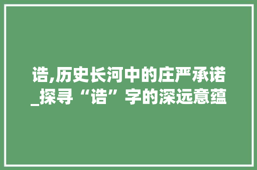 诰,历史长河中的庄严承诺_探寻“诰”字的深远意蕴