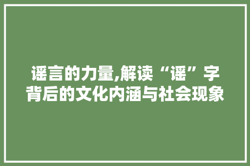 谣言的力量,解读“谣”字背后的文化内涵与社会现象