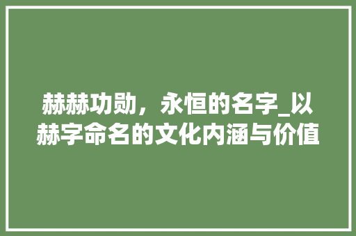 赫赫功勋，永恒的名字_以赫字命名的文化内涵与价值