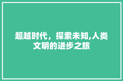 超越时代，探索未知,人类文明的进步之旅