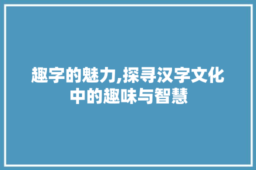 趣字的魅力,探寻汉字文化中的趣味与智慧