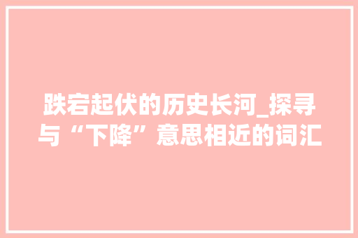 跌宕起伏的历史长河_探寻与“下降”意思相近的词汇