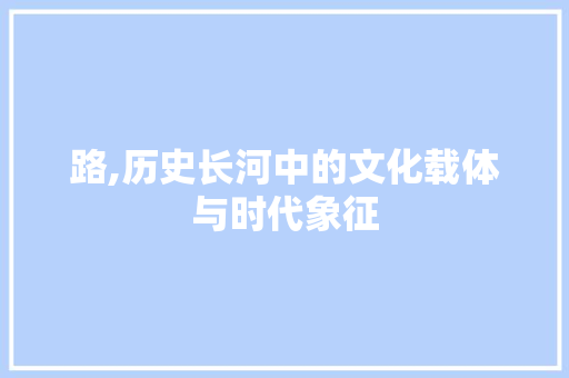 路,历史长河中的文化载体与时代象征