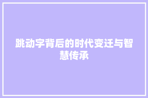 跳动字背后的时代变迁与智慧传承