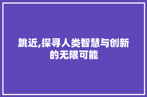 跳近,探寻人类智慧与创新的无限可能