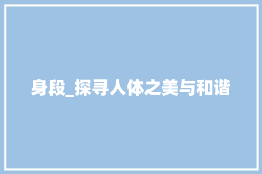 身段_探寻人体之美与和谐