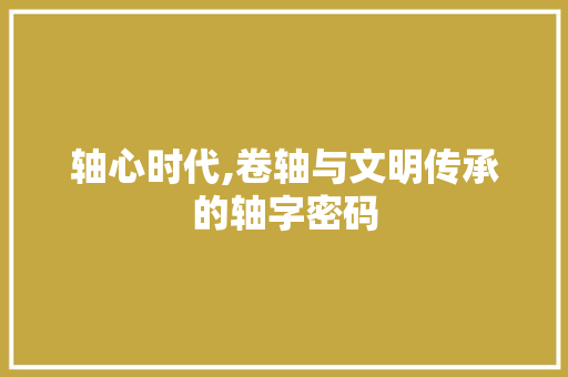 轴心时代,卷轴与文明传承的轴字密码