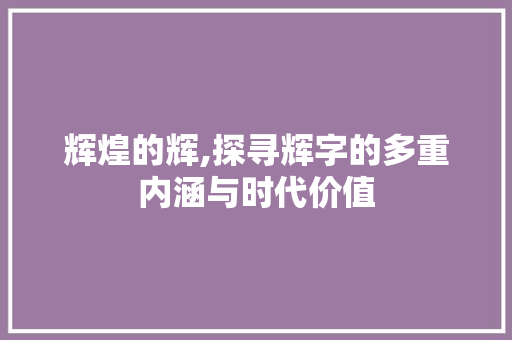 辉煌的辉,探寻辉字的多重内涵与时代价值