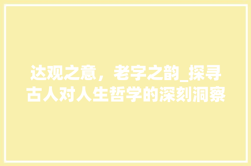 达观之意，老字之韵_探寻古人对人生哲学的深刻洞察