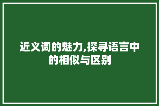 近义词的魅力,探寻语言中的相似与区别