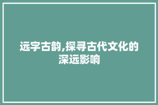 远字古韵,探寻古代文化的深远影响