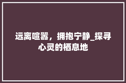 远离喧嚣，拥抱宁静_探寻心灵的栖息地