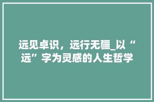 远见卓识，远行无疆_以“远”字为灵感的人生哲学