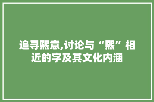 追寻熙意,讨论与“熙”相近的字及其文化内涵